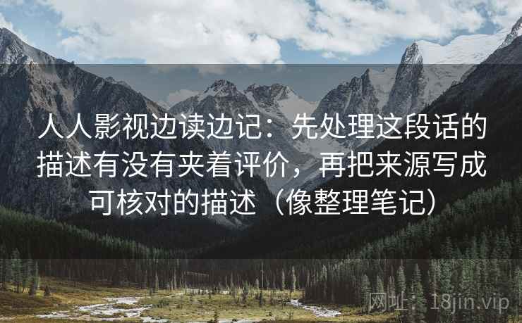 人人影视边读边记：先处理这段话的描述有没有夹着评价，再把来源写成可核对的描述（像整理笔记）