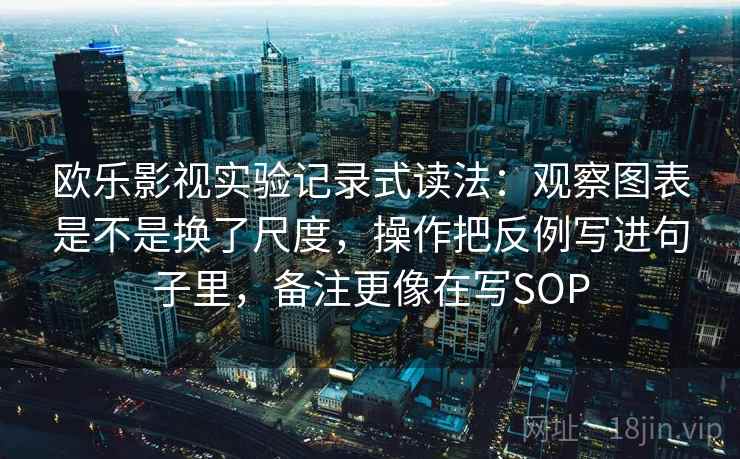 欧乐影视实验记录式读法：观察图表是不是换了尺度，操作把反例写进句子里，备注更像在写SOP