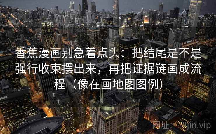 香蕉漫画别急着点头：把结尾是不是强行收束摆出来，再把证据链画成流程（像在画地图图例）