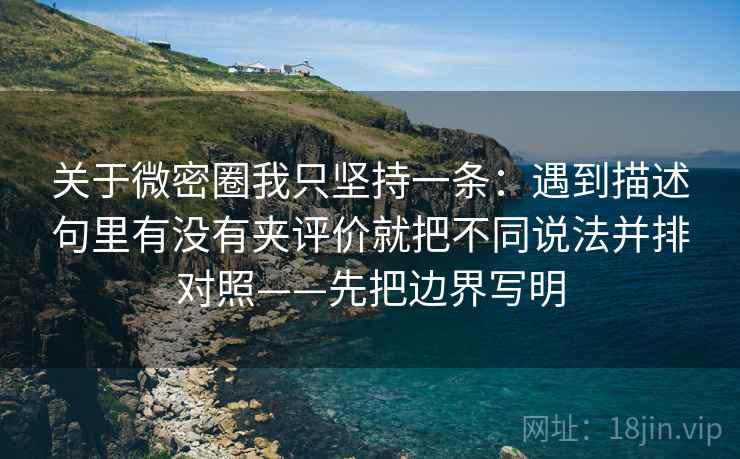 关于微密圈我只坚持一条：遇到描述句里有没有夹评价就把不同说法并排对照——先把边界写明