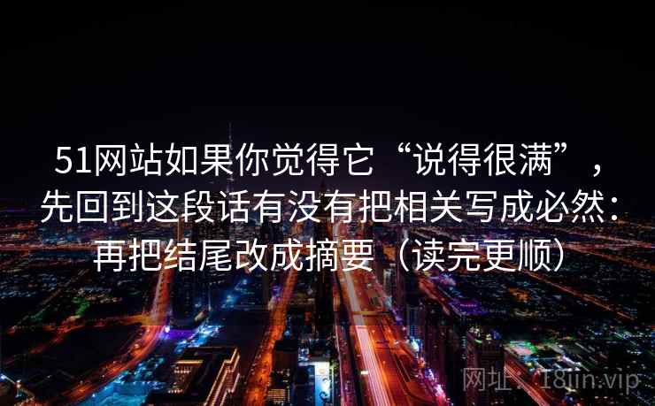 51网站如果你觉得它“说得很满”,先回到这段话有没有把相关写成必然:再把结尾改成摘要(读完更顺) 51网站如果你觉得它“说得很满”,先回到这段话有没有把相关写成必然:再把结尾改成摘要(读完更顺)
