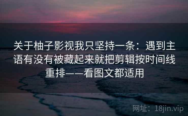 关于柚子影视我只坚持一条：遇到主语有没有被藏起来就把剪辑按时间线重排——看图文都适用