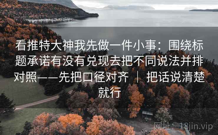 看推特大神我先做一件小事:围绕标题承诺有没有兑现去把不同说法并排对照——先把口径对齐 | 把话说清楚就行 看推特大神我先做一件小事:围绕标题承诺有没有兑现去把不同说法并排对照——先把口径对齐 | 把话说清楚就行
