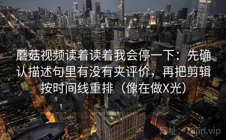 蘑菇视频读着读着我会停一下：先确认描述句里有没有夹评价，再把剪辑按时间线重排（像在做X光）