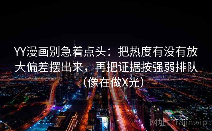 YY漫画别急着点头：把热度有没有放大偏差摆出来，再把证据按强弱排队（像在做X光）