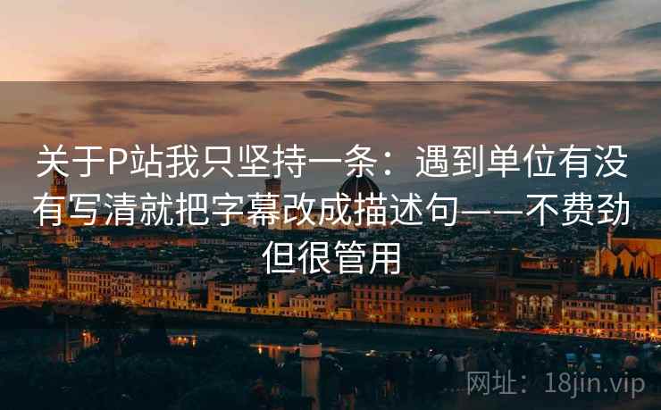 关于P站我只坚持一条:遇到单位有没有写清就把字幕改成描述句——不费劲但很管用 关于P站我只坚持一条:遇到单位有没有写清就把字幕改成描述句——不费劲但很管用