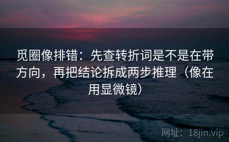 觅圈像排错：先查转折词是不是在带方向，再把结论拆成两步推理（像在用显微镜）