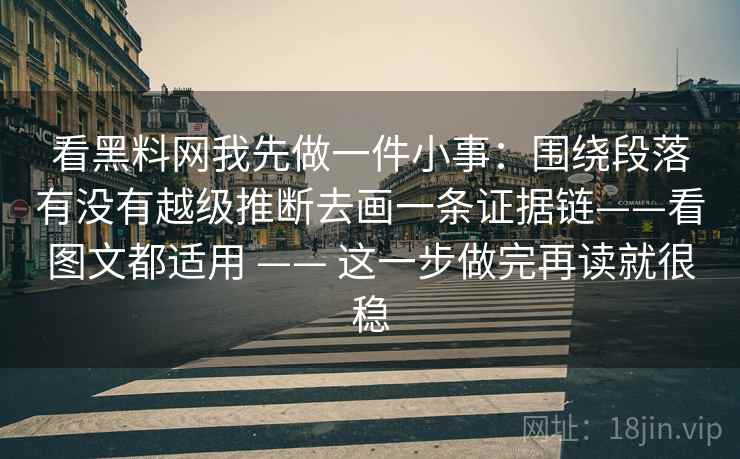 看黑料网我先做一件小事：围绕段落有没有越级推断去画一条证据链——看图文都适用 —— 这一步做完再读就很稳