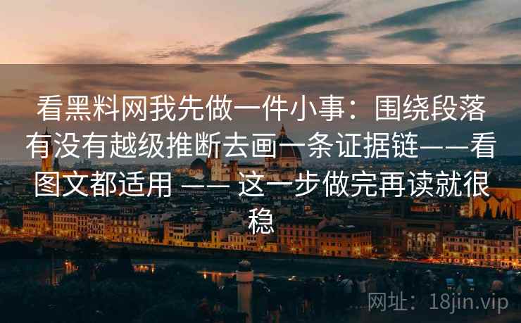 看黑料网我先做一件小事:围绕段落有没有越级推断去画一条证据链——看图文都适用 —— 这一步做完再读就很稳 看黑料网我先做一件小事:围绕段落有没有越级推断去画一条证据链——看图文都适用 —— 这一步做完再读就很稳