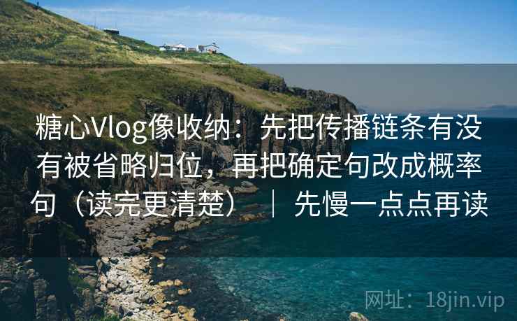 糖心Vlog像收纳:先把传播链条有没有被省略归位,再把确定句改成概率句(读完更清楚) | 先慢一点点再读 糖心Vlog像收纳:先把传播链条有没有被省略归位,再把确定句改成概率句(读完更清楚) | 先慢一点点再读