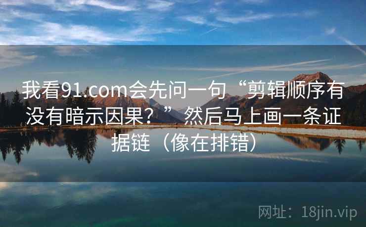 我看91.com会先问一句“剪辑顺序有没有暗示因果?”然后马上画一条证据链(像在排错) 我看91.com会先问一句“剪辑顺序有没有暗示因果?”然后马上画一条证据链(像在排错)